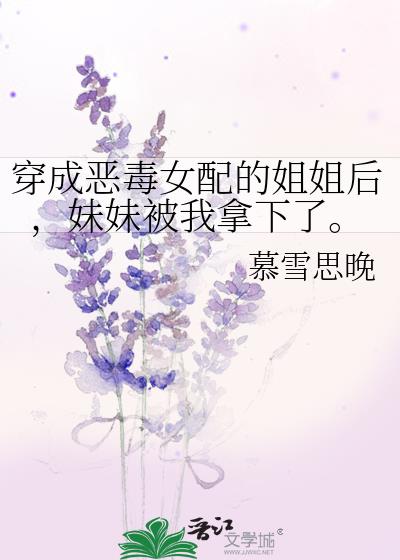 穿成惡毒女配的姐姐後,妹妹被我拿下了。