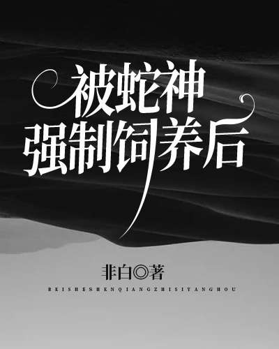 被蛇神強制飼養後