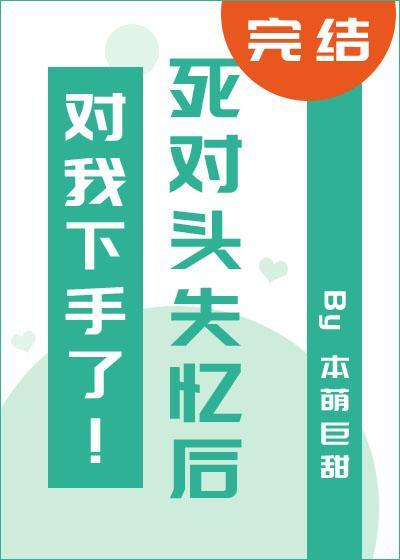 死對頭失憶後對我下手了！