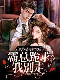 變成惡毒女配後，霸總跪求我別走
