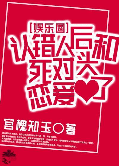 認錯人後和死對頭戀愛了［娛樂圈］