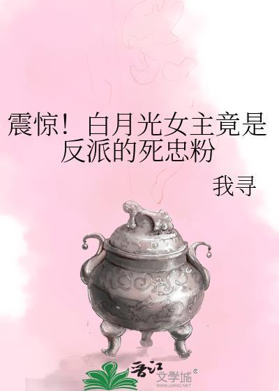 震驚！白月光女主竟是反派的死忠粉