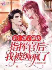 危！撩了偏執指揮官後我被纏瘋了